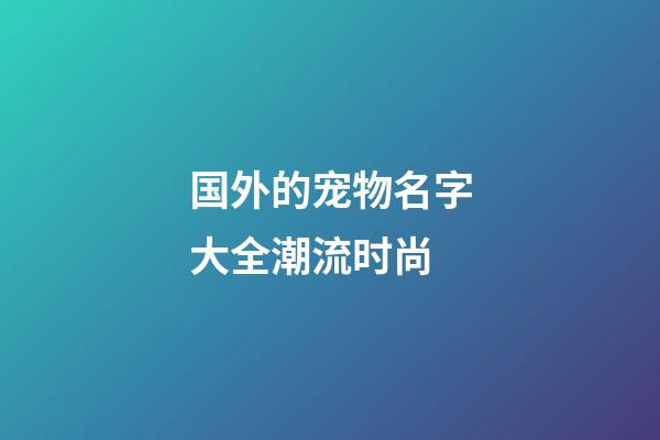 国外的宠物名字大全潮流时尚