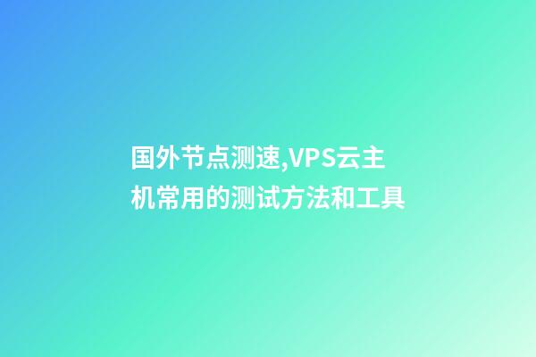 国外节点测速,VPS云主机常用的测试方法和工具-第1张-观点-玄机派