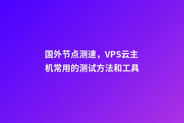 国外节点测速，VPS云主机常用的测试方法和工具-第1张-观点-玄机派