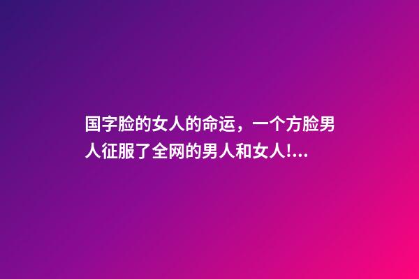 国字脸的女人的命运，一个方脸男人征服了全网的男人和女人!网友我不信邪地点进去-第1张-观点-玄机派