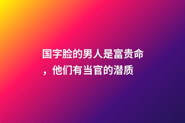 国字脸的男人是富贵命，他们有当官的潜质