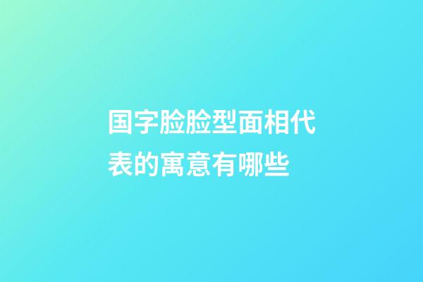 国字脸脸型面相代表的寓意有哪些