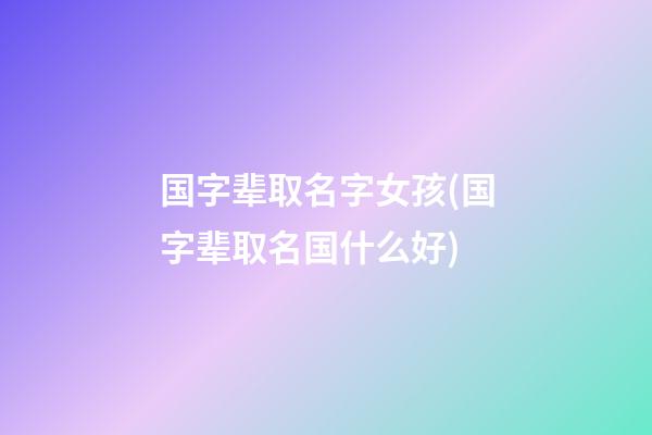 国字辈取名字女孩(国字辈取名国什么好)