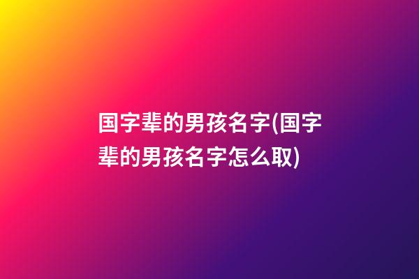 国字辈的男孩名字(国字辈的男孩名字怎么取)