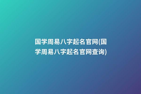 国学周易八字起名官网(国学周易八字起名官网查询)