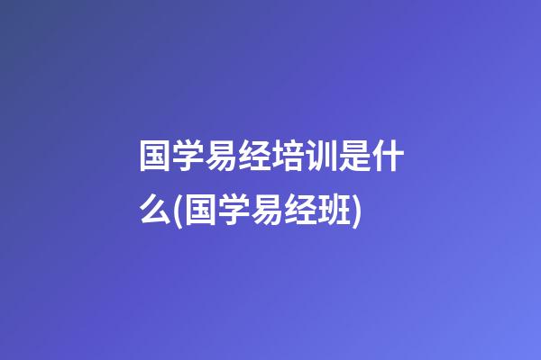 国学易经培训是什么(国学易经班)