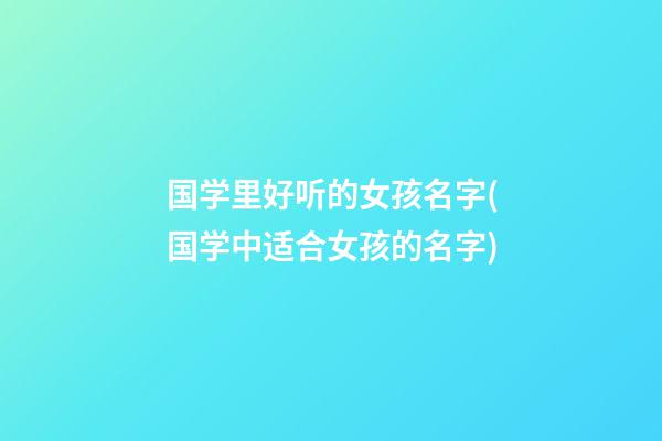 国学里好听的女孩名字(国学中适合女孩的名字)