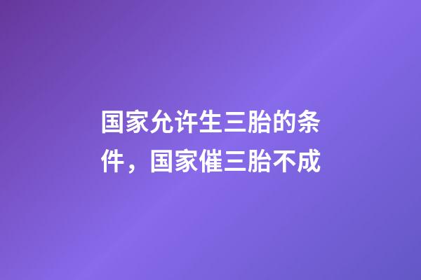 国家允许生三胎的条件，国家催三胎不成-第1张-观点-玄机派