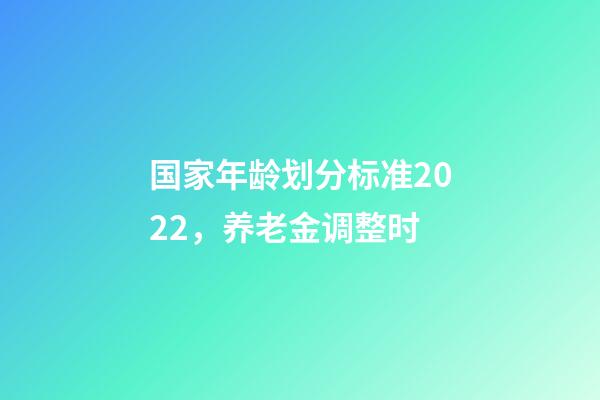国家年龄划分标准2022，养老金调整时