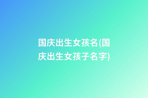 国庆出生女孩名(国庆出生女孩子名字)