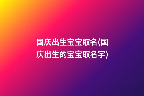 国庆出生宝宝取名(国庆出生的宝宝取名字)
