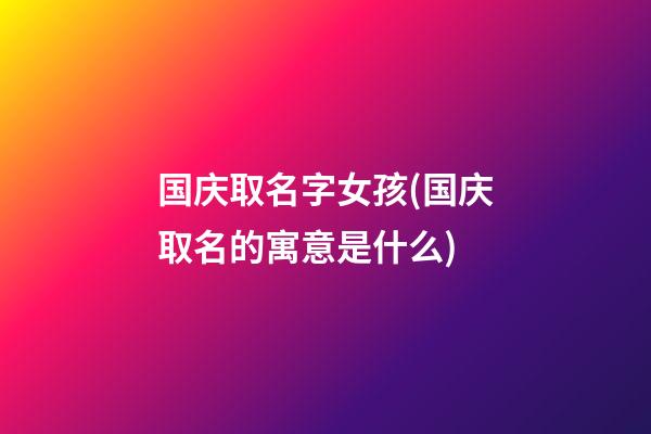 国庆取名字女孩(国庆取名的寓意是什么)