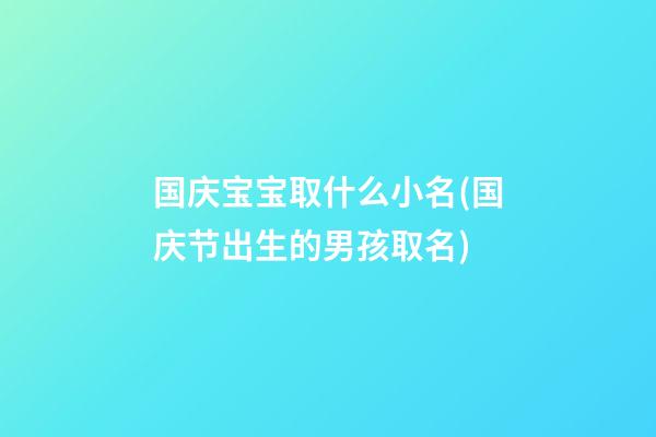 国庆宝宝取什么小名(国庆节出生的男孩取名)