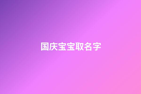 国庆宝宝取名字(国庆期间宝宝取名)-第1张-宝宝起名-玄机派