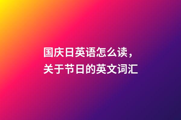 国庆日英语怎么读，关于节日的英文词汇-第1张-观点-玄机派