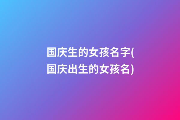 国庆生的女孩名字(国庆出生的女孩名)