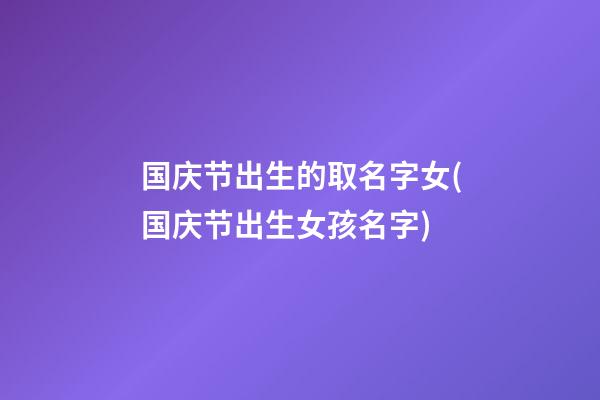 国庆节出生的取名字女(国庆节出生女孩名字)