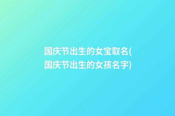 国庆节出生的女宝取名(国庆节出生的女孩名字)