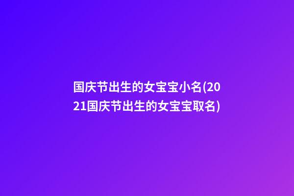 国庆节出生的女宝宝小名(2021国庆节出生的女宝宝取名)