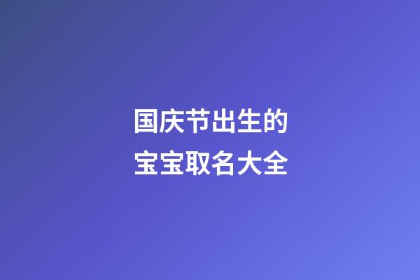 国庆节出生的宝宝取名大全(国庆节左右出生的宝宝取名)-第1张-宝宝起名-玄机派