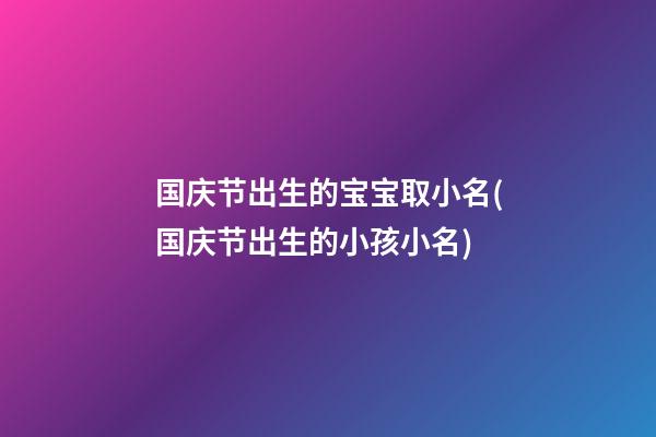 国庆节出生的宝宝取小名(国庆节出生的小孩小名)