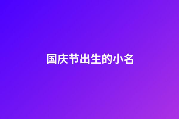 国庆节出生的小名(国庆节出生的小孩小名)-第1张-宝宝起名-玄机派