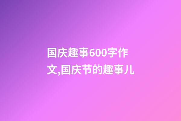 国庆趣事600字作文,国庆节的趣事儿-第1张-观点-玄机派