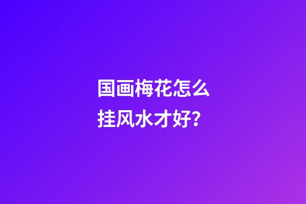 国画梅花怎么挂风水才好？