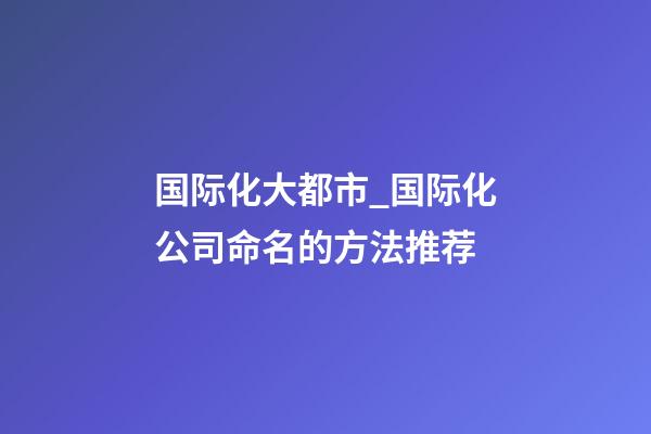 国际化大都市_国际化公司命名的方法推荐-第1张-公司起名-玄机派