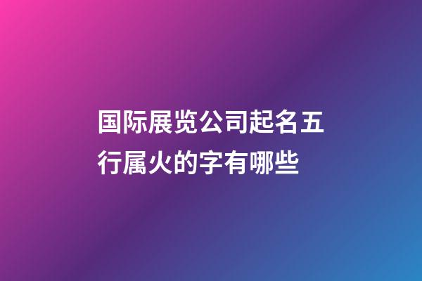 国际展览公司起名五行属火的字有哪些-第1张-公司起名-玄机派