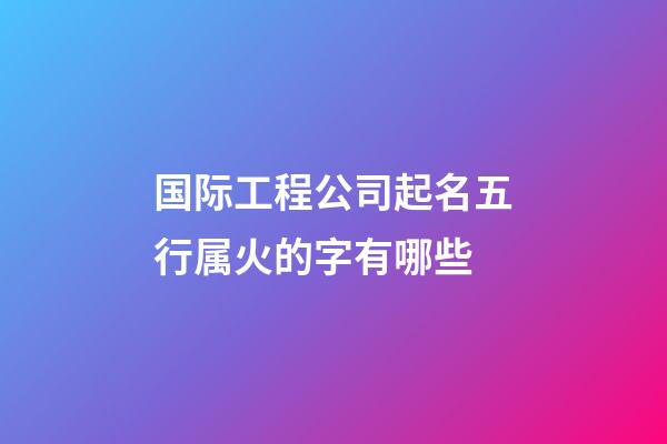国际工程公司起名五行属火的字有哪些-第1张-公司起名-玄机派
