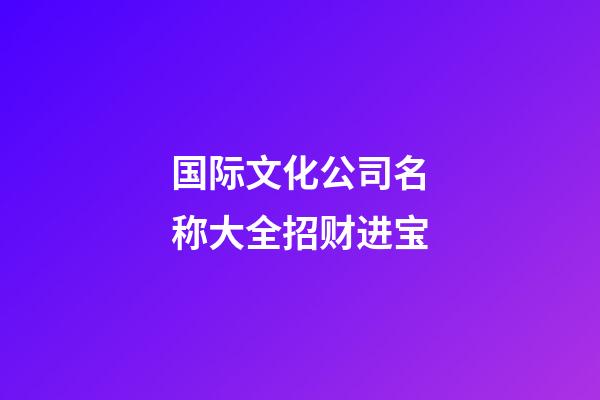 国际文化公司名称大全招财进宝-第1张-公司起名-玄机派