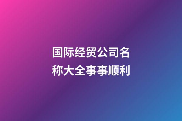 国际经贸公司名称大全事事顺利-第1张-公司起名-玄机派