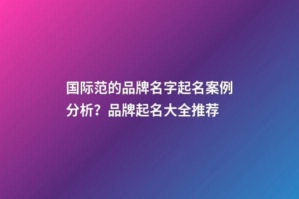国际范的品牌名字起名案例分析？品牌起名大全推荐-第1张-商标起名-玄机派