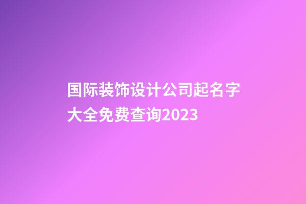 国际装饰设计公司起名字大全免费查询2023-第1张-公司起名-玄机派
