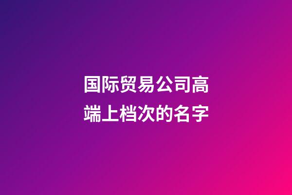 国际贸易公司高端上档次的名字