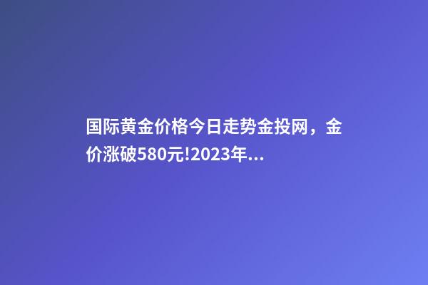 国际黄金价格今日走势金投网，金价涨破580元!2023年4月13日各大金店黄金价格多少钱一克-第1张-观点-玄机派