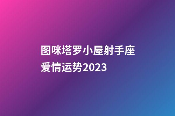 图咪塔罗小屋射手座爱情运势2023-第1张-星座运势-玄机派
