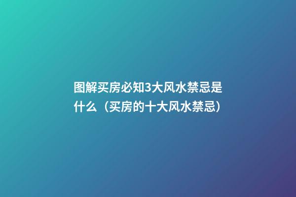 图解买房必知3大风水禁忌是什么（买房的十大风水禁忌）