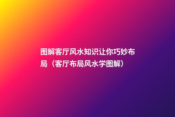 图解客厅风水知识让你巧妙布局（客厅布局风水学图解）