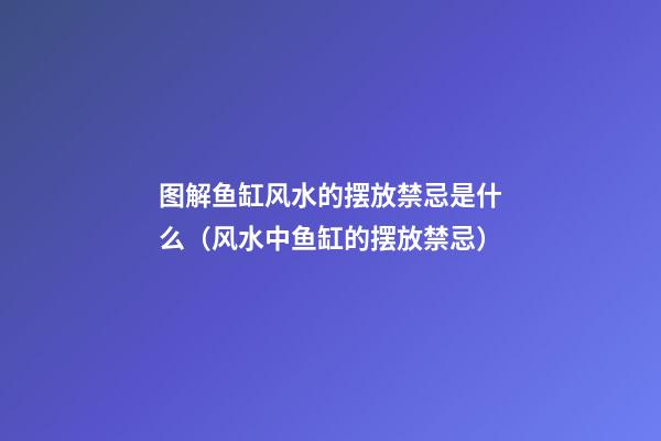图解鱼缸风水的摆放禁忌是什么（风水中鱼缸的摆放禁忌）