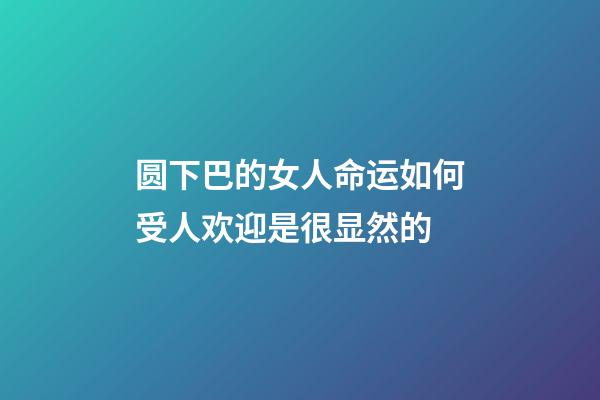 圆下巴的女人命运如何?受人欢迎是很显然的