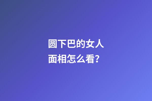 圆下巴的女人面相怎么看？