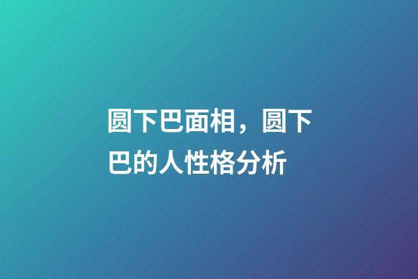 圆下巴面相，圆下巴的人性格分析