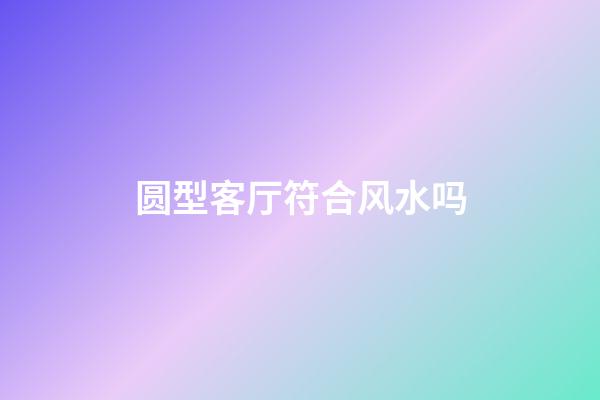 圆型客厅符合风水吗