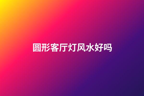 圆形客厅灯风水好吗