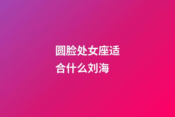 圆脸处女座适合什么刘海-第1张-星座运势-玄机派