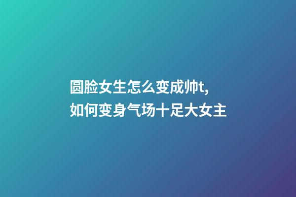 圆脸女生怎么变成帅t,如何变身气场十足大女主-第1张-观点-玄机派