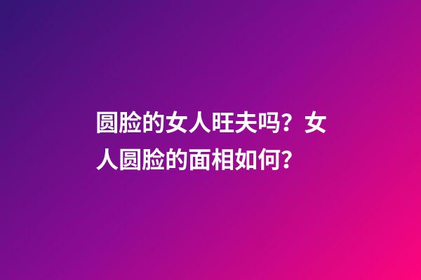 圆脸的女人旺夫吗？女人圆脸的面相如何？