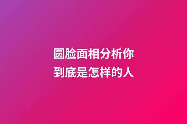 圆脸面相分析你到底是怎样的人